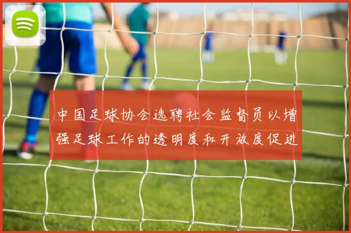 中国足球协会选聘社会监督员以增强足球工作的透明度和开放度促进足球事业发展