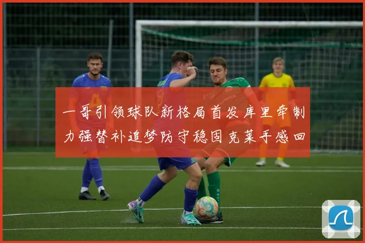 一哥引领球队新格局首发库里牵制力强替补追梦防守稳固克莱手感回暖助力胜利