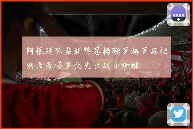阿根廷队最新阵容揭晓罗梅罗搭档利马劳塔罗优先出战小蜘蛛