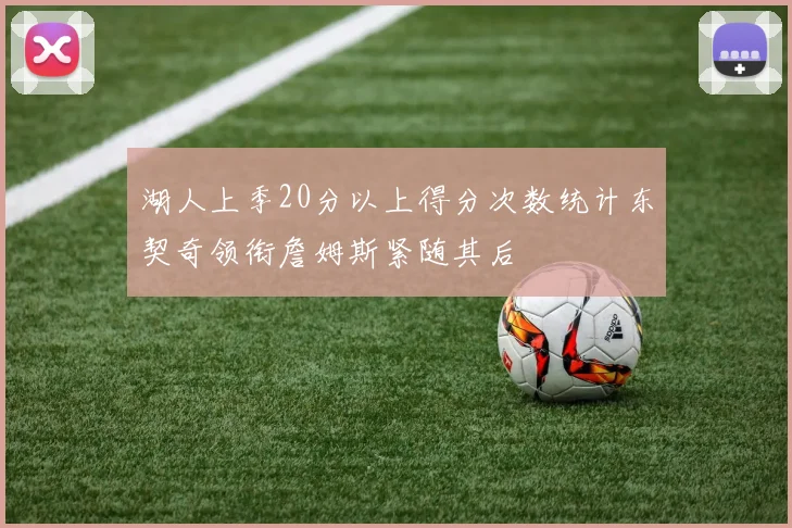 湖人上季20分以上得分次数统计东契奇领衔詹姆斯紧随其后