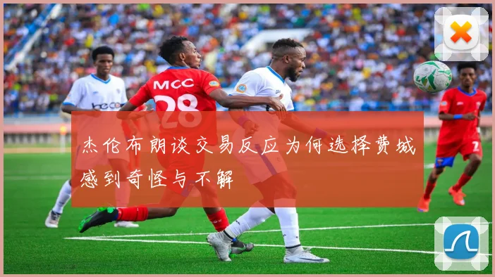 杰伦布朗谈交易反应为何选择费城感到奇怪与不解
