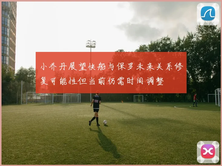 小乔丹展望快船与保罗未来关系修复可能性但当前仍需时间调整