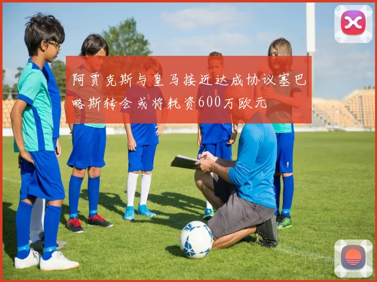 阿贾克斯与皇马接近达成协议塞巴略斯转会或将耗资600万欧元