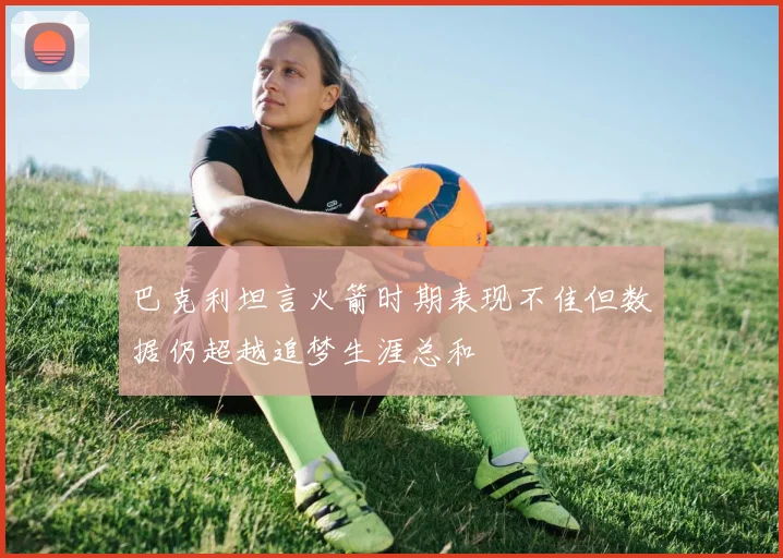巴克利坦言火箭时期表现不佳但数据仍超越追梦生涯总和