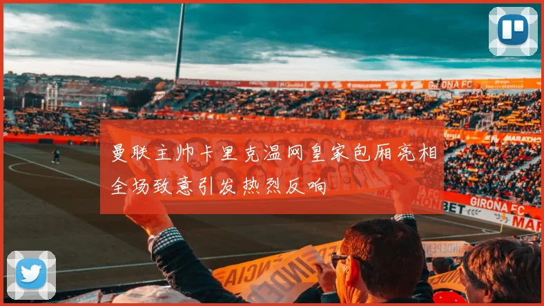 曼联主帅卡里克温网皇家包厢亮相全场致意引发热烈反响