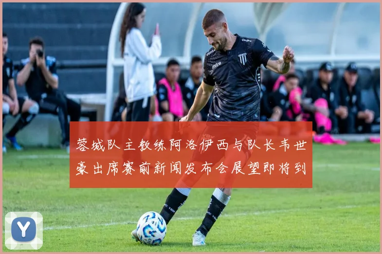 蓉城队主教练阿洛伊西与队长韦世豪出席赛前新闻发布会展望即将到来的比赛