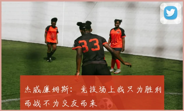 杰威廉姆斯：竞技场上我只为胜利而战不为交友而来