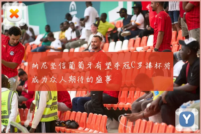 纳尼坚信葡萄牙有望夺冠C罗捧杯将成为众人期待的盛事