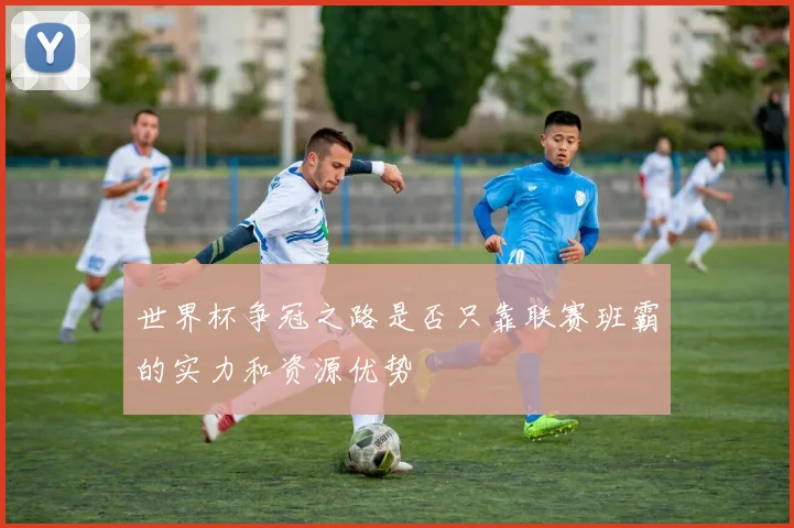 世界杯争冠之路是否只靠联赛班霸的实力和资源优势