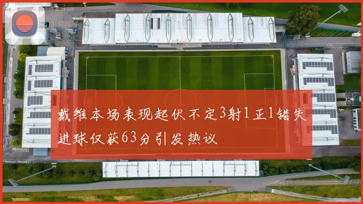 戴维本场表现起伏不定3射1正1错失进球仅获63分引发热议