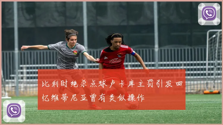 比利时绝杀点球卢卡库主罚引发回忆维蒂尼亚曾有类似操作