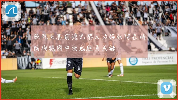 欧冠决赛前瞻巴黎火力强劲阿森纳防线稳固中场成胜负关键