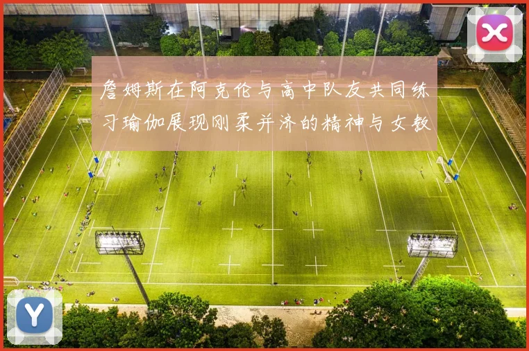 詹姆斯在阿克伦与高中队友共同练习瑜伽展现刚柔并济的精神与女教练合影留念