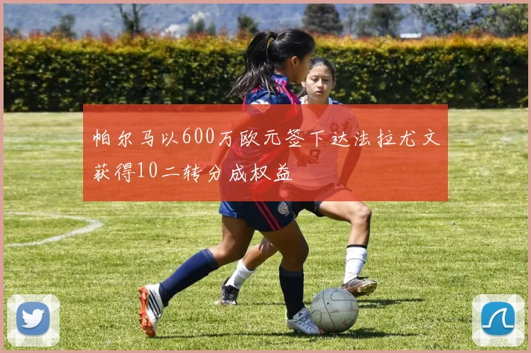 帕尔马以600万欧元签下达法拉尤文获得10二转分成权益