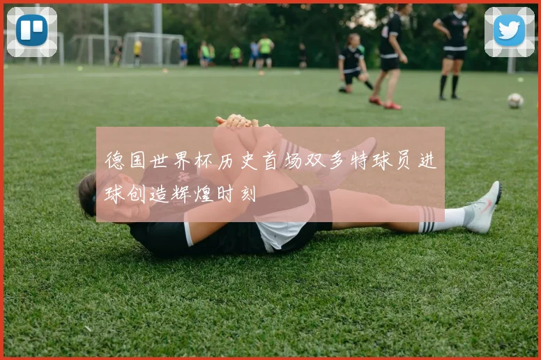 德国世界杯历史首场双多特球员进球创造辉煌时刻