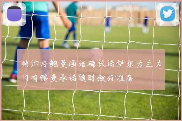 纳帅与鲍曼通话确认诺伊尔为主力门将鲍曼承诺随时做好准备