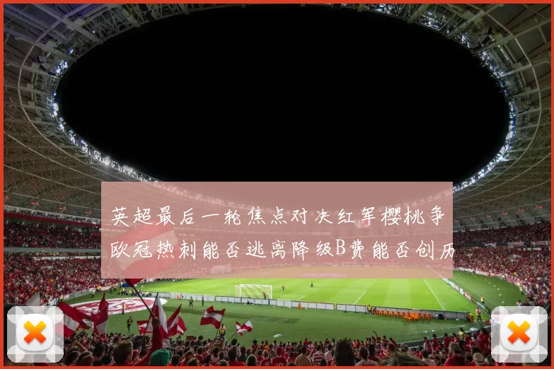 英超最后一轮焦点对决红军樱桃争欧冠热刺能否逃离降级B费能否创历史新高