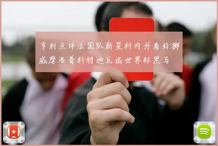 亨利点评法国队新星科内并看好挪威摩洛哥科特迪瓦成世界杯黑马