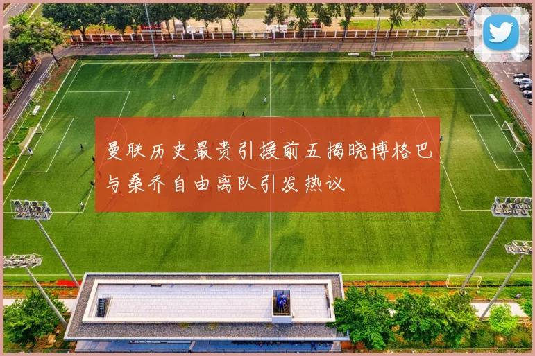 曼联历史最贵引援前五揭晓博格巴与桑乔自由离队引发热议