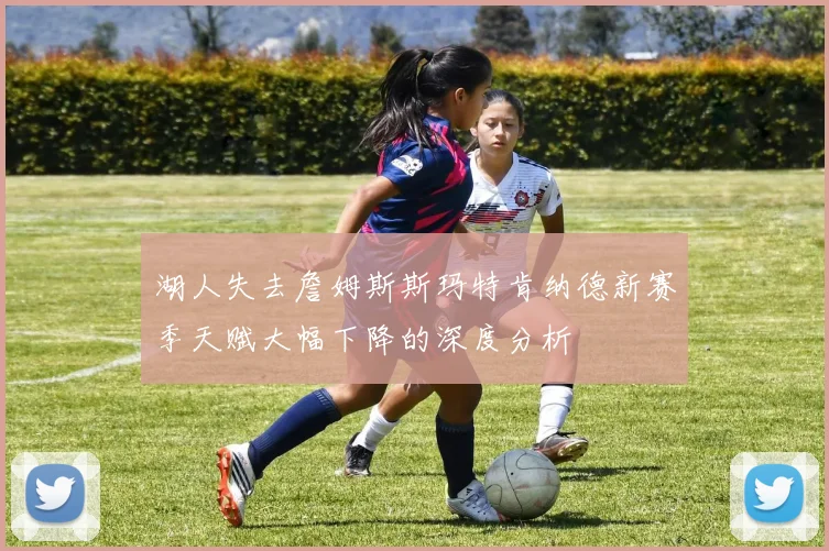 湖人失去詹姆斯斯玛特肯纳德新赛季天赋大幅下降的深度分析