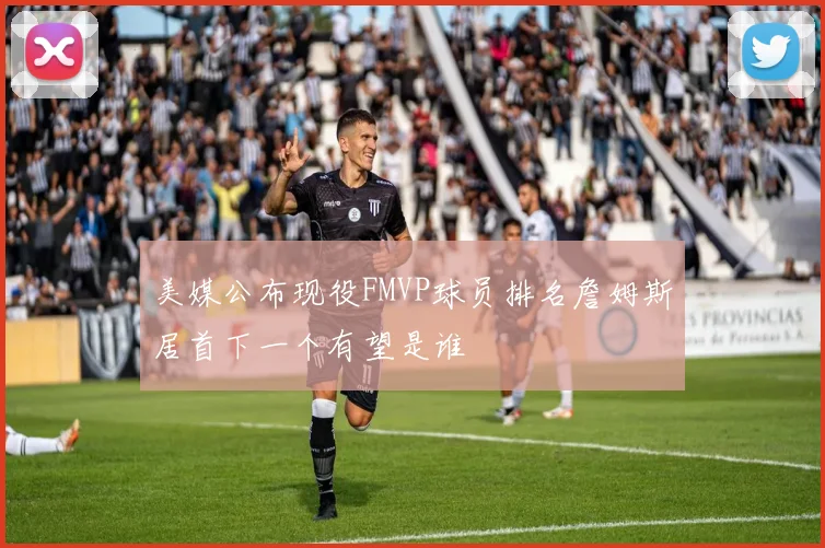 美媒公布现役FMVP球员排名詹姆斯居首下一个有望是谁