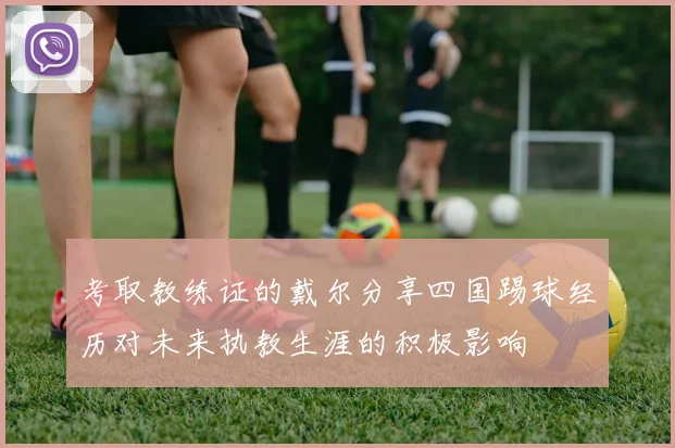 考取教练证的戴尔分享四国踢球经历对未来执教生涯的积极影响
