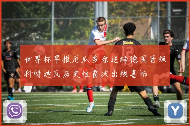 世界杯早报厄瓜多尔逆转德国晋级科特迪瓦历史性首次出线喜讯