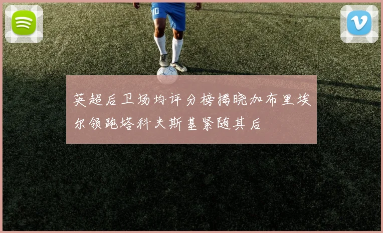 英超后卫场均评分榜揭晓加布里埃尔领跑塔科夫斯基紧随其后
