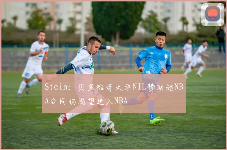 Stein：贝罗维奇大学NIL赞助超NBA合同仍渴望进入NBA