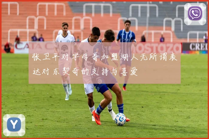 张卫平对字母哥加盟湖人无所谓表达对东契奇的支持与喜爱