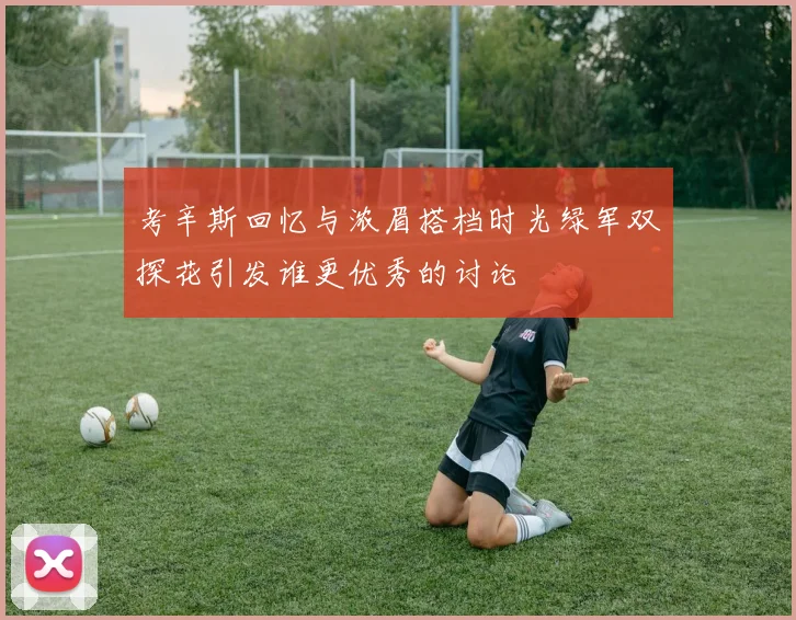 考辛斯回忆与浓眉搭档时光绿军双探花引发谁更优秀的讨论