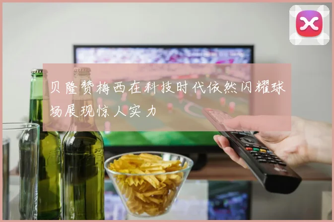 贝隆赞梅西在科技时代依然闪耀球场展现惊人实力