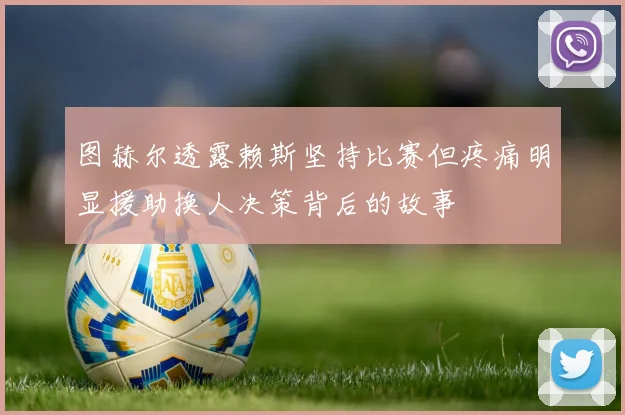 图赫尔透露赖斯坚持比赛但疼痛明显援助换人决策背后的故事