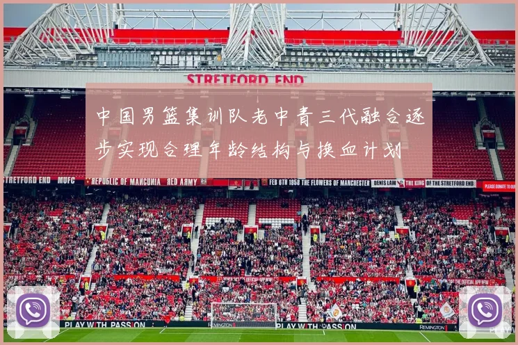 中国男篮集训队老中青三代融合逐步实现合理年龄结构与换血计划