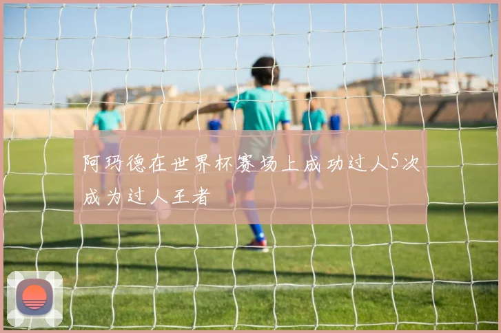 阿玛德在世界杯赛场上成功过人5次成为过人王者
