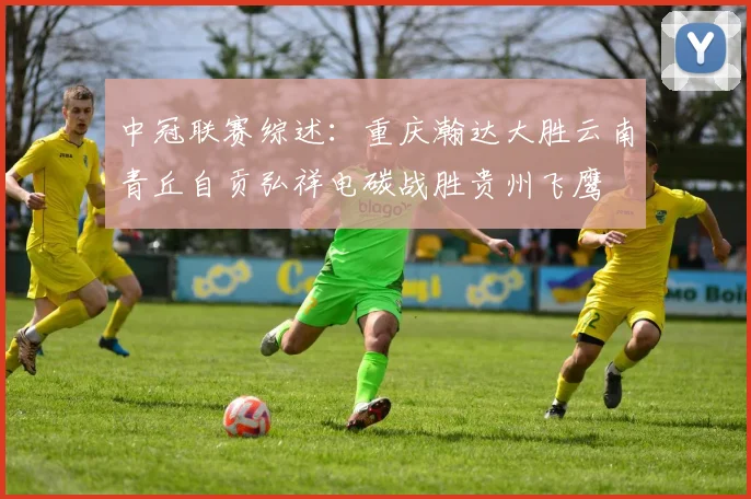 中冠联赛综述：重庆瀚达大胜云南青丘自贡弘祥电碳战胜贵州飞鹰