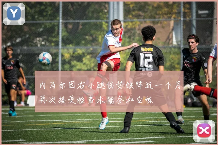 内马尔因右小腿伤势缺阵近一个月再次接受检查未能参加合练