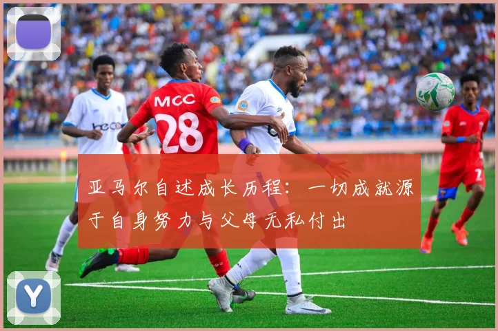 亚马尔自述成长历程：一切成就源于自身努力与父母无私付出