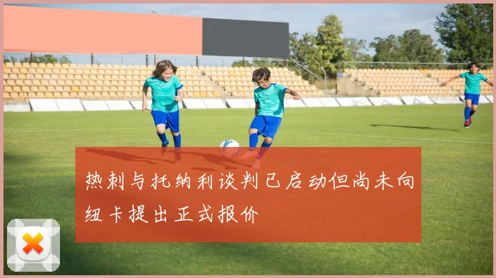 热刺与托纳利谈判已启动但尚未向纽卡提出正式报价
