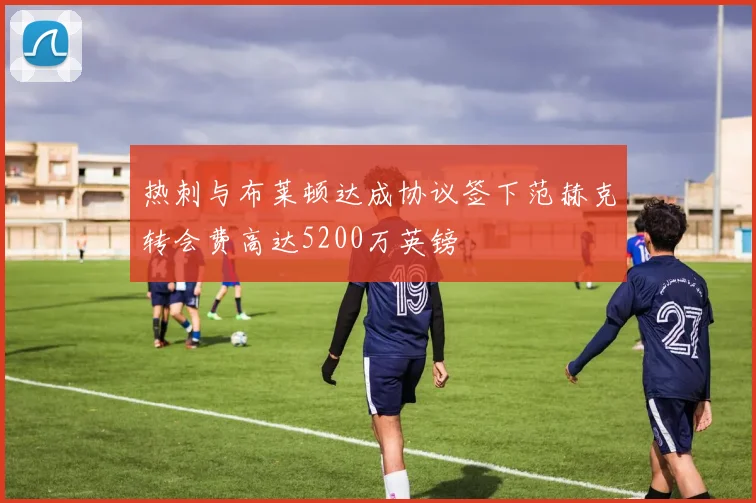 热刺与布莱顿达成协议签下范赫克转会费高达5200万英镑